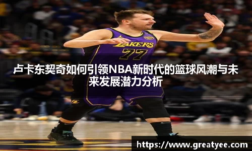 卢卡东契奇如何引领NBA新时代的篮球风潮与未来发展潜力分析